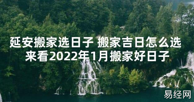 【2024最新风水】延安搬家选日子 搬家吉日怎么选 来看2024年1月搬家好日子【好运风水】